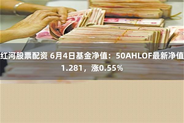 红河股票配资 6月4日基金净值：50AHLOF最新净值1.281，涨0.55%