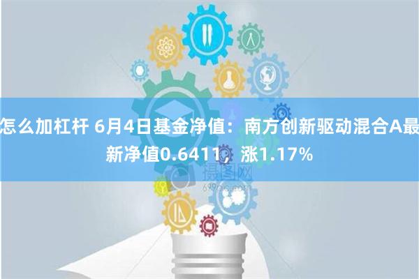 怎么加杠杆 6月4日基金净值：南方创新驱动混合A最新净值0.6411，涨1.17%