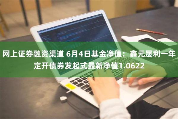 网上证劵融资渠道 6月4日基金净值：鑫元晟利一年定开债券发起式最新净值1.0622