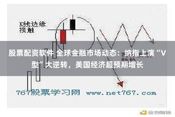 股票配资软件 全球金融市场动态：纳指上演“V型”大逆转，美国经济超预期增长