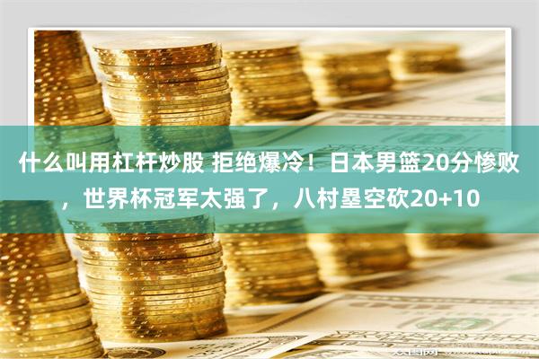 什么叫用杠杆炒股 拒绝爆冷！日本男篮20分惨败，世界杯冠军太强了，八村塁空砍20+10