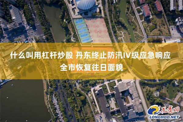 什么叫用杠杆炒股 丹东终止防汛IV级应急响应 全市恢复往日面貌