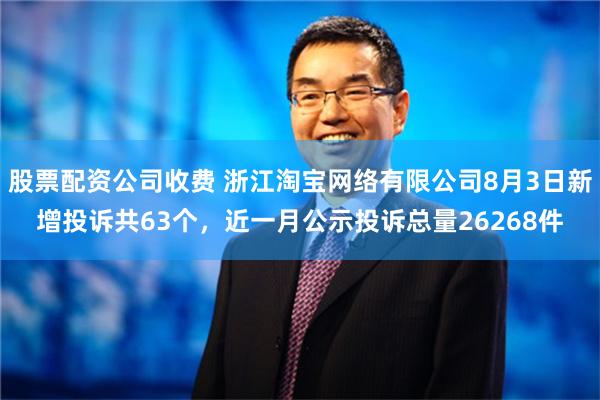 股票配资公司收费 浙江淘宝网络有限公司8月3日新增投诉共63个，近一月公示投诉总量26268件