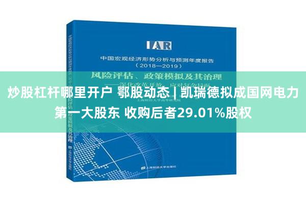 炒股杠杆哪里开户 鄂股动态 | 凯瑞德拟成国网电力第一大股东 收购后者29.01%股权