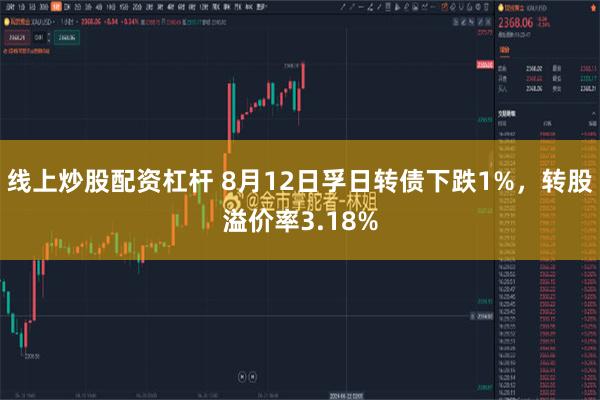 线上炒股配资杠杆 8月12日孚日转债下跌1%，转股溢价率3.18%