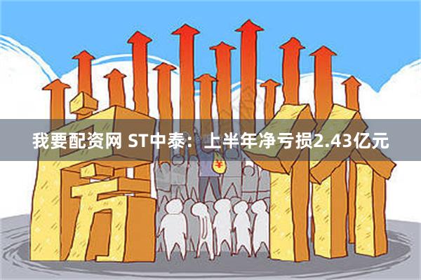 我要配资网 ST中泰：上半年净亏损2.43亿元