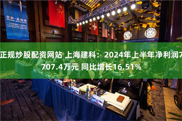 正规炒股配资网站 上海建科：2024年上半年净利润7707.4万元 同比增长16.51%