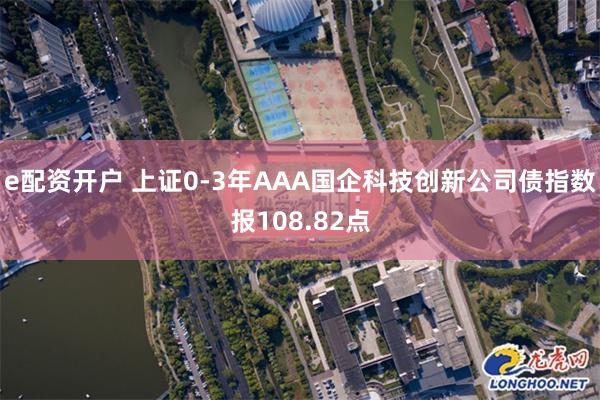 e配资开户 上证0-3年AAA国企科技创新公司债指数报108.82点