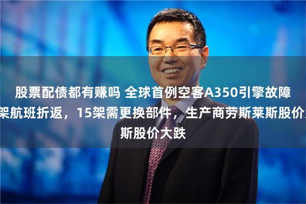 股票配债都有赚吗 全球首例空客A350引擎故障！1架航班折返，15架需更换部件，生产商劳斯莱斯股价大跌