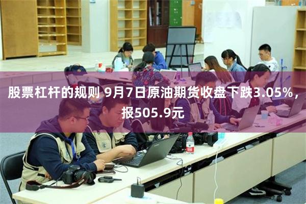 股票杠杆的规则 9月7日原油期货收盘下跌3.05%，报505.9元