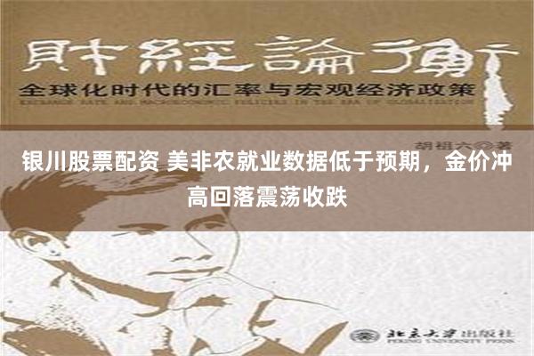 银川股票配资 美非农就业数据低于预期，金价冲高回落震荡收跌