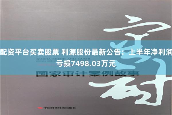 配资平台买卖股票 利源股份最新公告：上半年净利润亏损7498.03万元