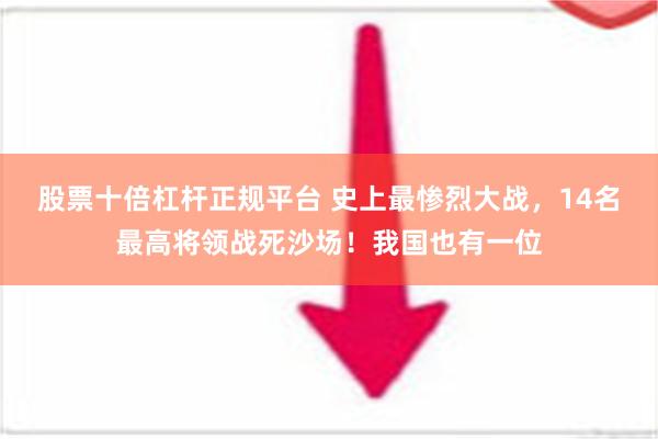 股票十倍杠杆正规平台 史上最惨烈大战，14名最高将领战死沙场！我国也有一位