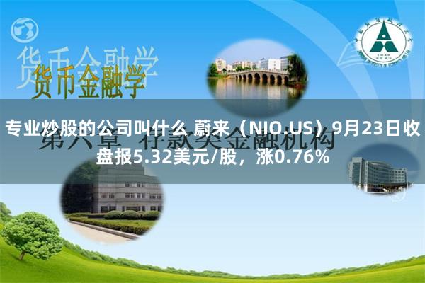 专业炒股的公司叫什么 蔚来（NIO.US）9月23日收盘报5.32美元/股，涨0.76%