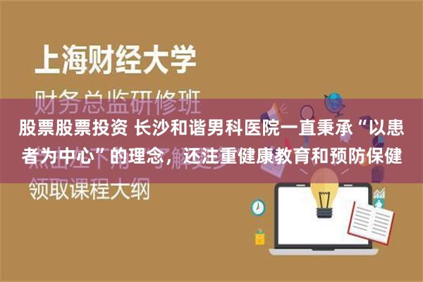 股票股票投资 长沙和谐男科医院一直秉承“以患者为中心”的理念，还注重健康教育和预防保健