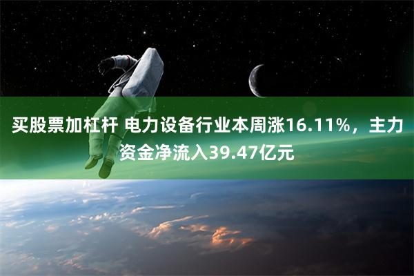 买股票加杠杆 电力设备行业本周涨16.11%，主力资金净流入39.47亿元