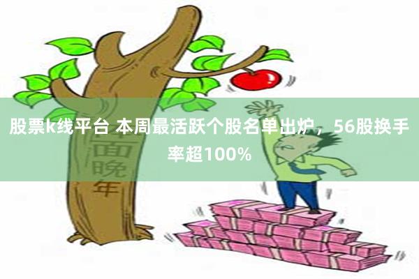 股票k线平台 本周最活跃个股名单出炉，56股换手率超100%