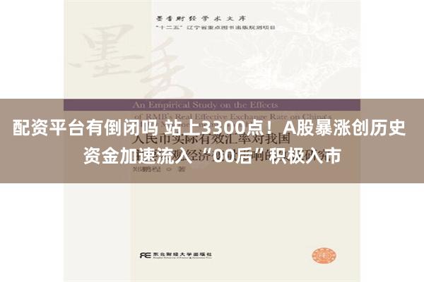 配资平台有倒闭吗 站上3300点！A股暴涨创历史 资金加速流入 “00后”积极入市