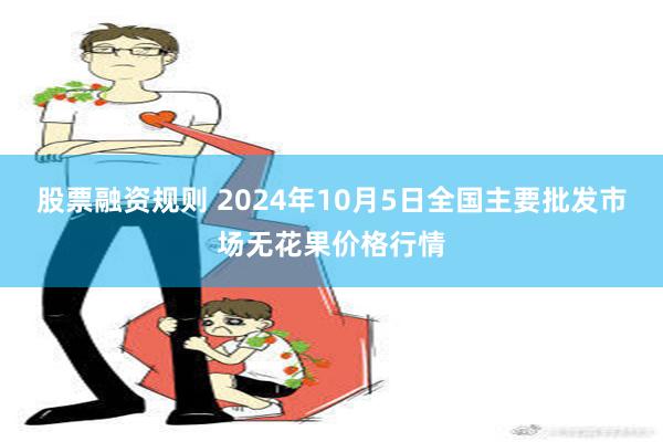 股票融资规则 2024年10月5日全国主要批发市场无花果价格行情