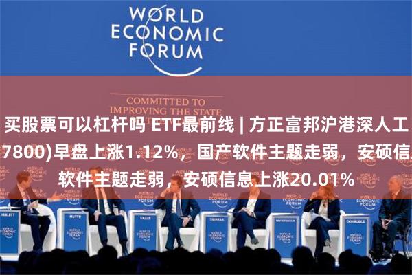 买股票可以杠杆吗 ETF最前线 | 方正富邦沪港深人工智能50ETF(517800)早盘上涨1.12%，国产软件主题走弱，安硕信息上涨20.01%