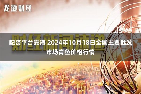 配资平台靠谱 2024年10月18日全国主要批发市场青鱼价格行情