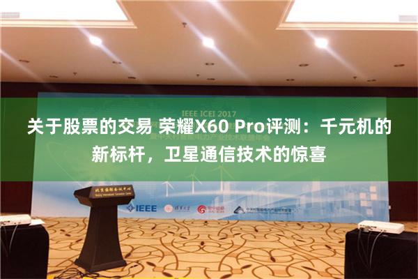 关于股票的交易 荣耀X60 Pro评测：千元机的新标杆，卫星通信技术的惊喜