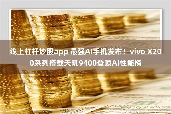 线上杠杆炒股app 最强AI手机发布！vivo X200系列搭载天玑9400登顶AI性能榜