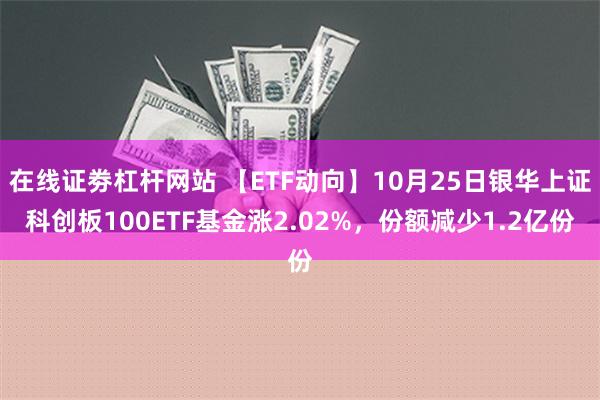 在线证劵杠杆网站 【ETF动向】10月25日银华上证科创板100ETF基金涨2.02%，份额减少1.2亿份