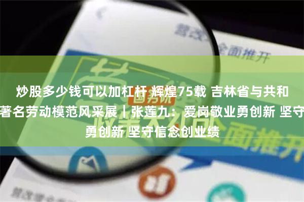 炒股多少钱可以加杠杆 辉煌75载 吉林省与共和国同成长的著名劳动模范风采展｜张莲九：爱岗敬业勇创新 坚守信念创业绩