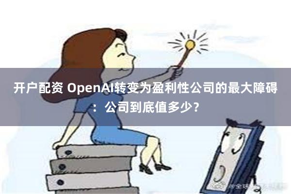 开户配资 OpenAI转变为盈利性公司的最大障碍：公司到底值多少？