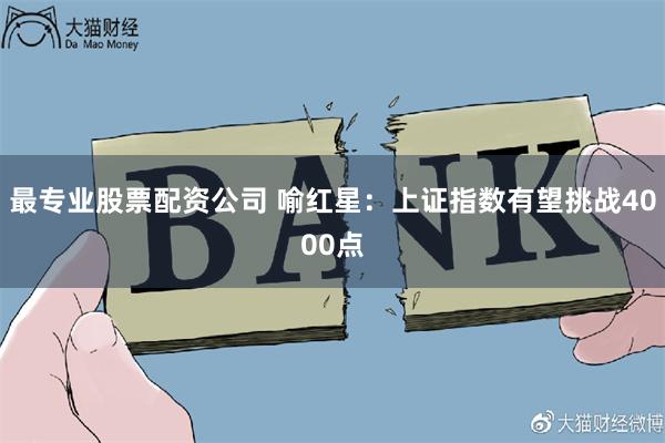 最专业股票配资公司 喻红星：上证指数有望挑战4000点