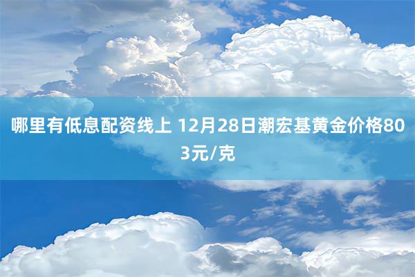 哪里有低息配资线上 12月28日潮宏基黄金价格803元/克