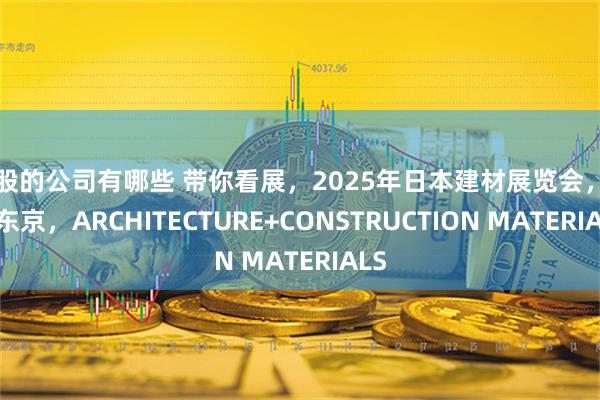 炒股的公司有哪些 带你看展，2025年日本建材展览会，相约东京，ARCHITECTURE+CONSTRUCTION MATERIALS