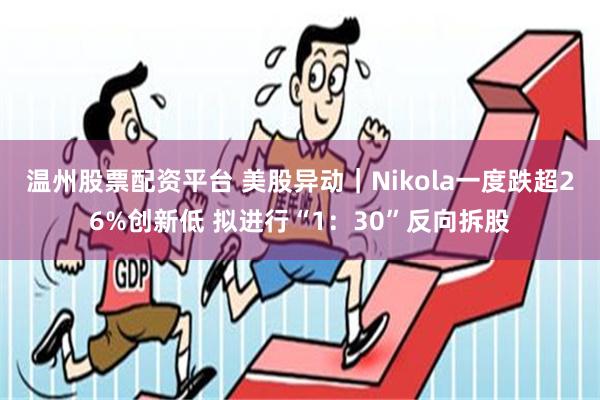 温州股票配资平台 美股异动｜Nikola一度跌超26%创新低 拟进行“1：30”反向拆股