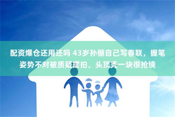 配资爆仓还用还吗 43岁孙俪自己写春联，握笔姿势不对被质疑摆拍，头顶秃一块很抢镜