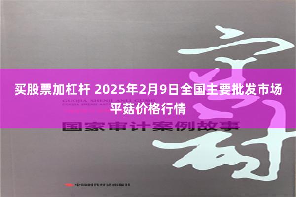 买股票加杠杆 2025年2月9日全国主要批发市场平菇价格行情