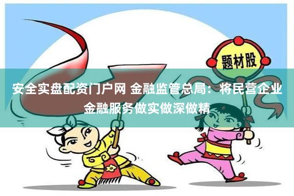 安全实盘配资门户网 金融监管总局：将民营企业金融服务做实做深做精