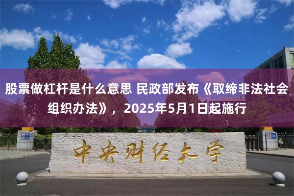 股票做杠杆是什么意思 民政部发布《取缔非法社会组织办法》，2025年5月1日起施行