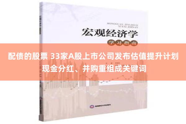 配债的股票 33家A股上市公司发布估值提升计划 现金分红、并购重组成关键词